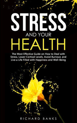 Stress and Your Health: The Most Effective Guide on How to Deal with Stress, Lower Cortisol Levels, Avoid Burnout, and Live a Life Filled with - Richard Banks