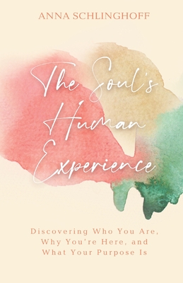 The Soul's Human Experience: Discovering Who You Are, Why You're Here, and What Your Purpose Is - Anna Schlinghoff