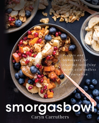 Smorgasbowl: Recipes and Techniques for Creating Satisfying Meals with Endless Variation - Caryn J. Carruthers