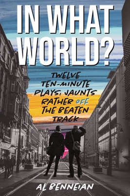 In What World?: Twelve Ten-Minute Plays: Jaunts Rather Off The Beaten Track - Al Benneian