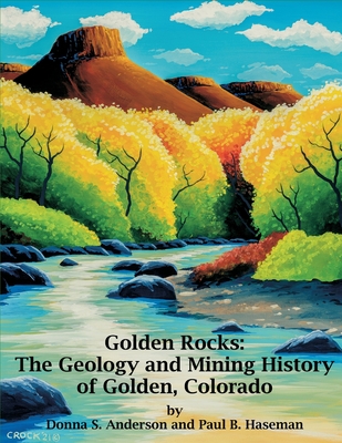 Golden Rocks: The Geology and Mining History of Golden, Colorado - Donna S. Anderson