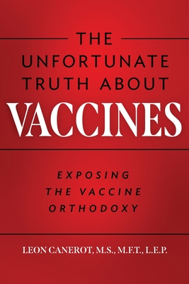 The Unfortunate Truth About Vaccines: Exposing the Vaccine Orthodoxy - Leon Canerot