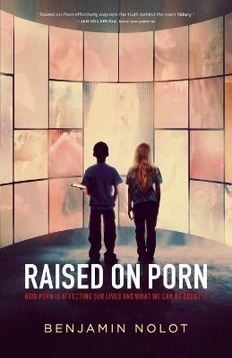 Raised on Porn: How Porn Is Affecting Our Lives and What We Can Do about It - Benjamin Nolot