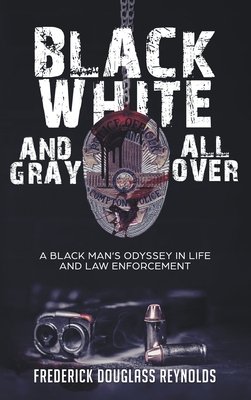 Black, White, and Gray All Over: A Black Man's Odyssey in Life and Law Enforcement: A Black Man's Odyssey in Law Enforcement - Frederick Douglass Reynolds
