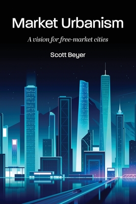Market Urbanism: A vision for free-market cities - Scott Beyer