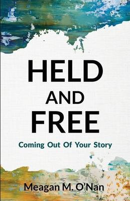 Held And Free: Coming Out of Your Story - Meagan M. O'nan