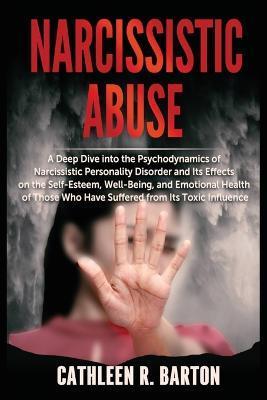 Narcissistic Abuse: A Deep Dive into the Psychodynamics of Narcissistic Personality Disorder and Its Effects on the Self-Esteem, Well-Bein - Cathleen R. Barton