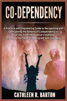 Co-dependency: A Practical and Empowering Guide to Recognizing and Overcoming the Patterns of Codependency in Your Life: From the Roo - Cathleen R. Barton