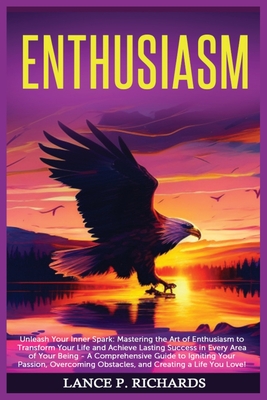 Enthusiasm: Unleash Your Inner Spark: Mastering the Art of Enthusiasm to Transform Your Life and Achieve Lasting Success in Every - Lance P. Richards