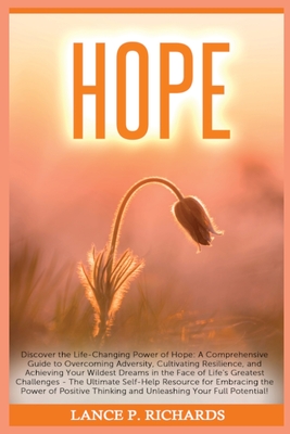 Hope: Discover the Life-Changing Power of Hope: A Comprehensive Guide to Overcoming Adversity, Cultivating Resilience, and A - Lance P. Richards