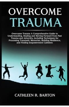 Coperta cărții 'Overcome Trauma: A Comprehensive Guide to Understanding, Healing and Moving Forward from Past Trauma and Adversity,'