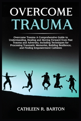 Coperta cărții 'Overcome Trauma: A Comprehensive Guide to Understanding, Healing and Moving Forward from Past Trauma and Adversity,'