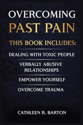 Overcoming Past Pain: Dealing with Toxic People, Verbally Abusive Relationships, Empower Yourself, Overcome Trauma - Cathleen R. Barton