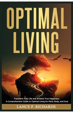 Coperta cărții 'Optimal Living: Transform Your Life and Achieve True Happiness: A Comprehensive Guide to Optimal Living for Mind, Body,'