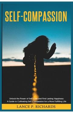 Coperta cărții 'Self-Compassion: Unlock the Power of Self-Love and Find Lasting Happiness: A Guide to Cultivating Self-Compassion for a'