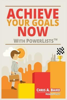 Coperta cărții 'Achieve Your Goals Now With PowerLists(TM) - Chris A. Baird'
