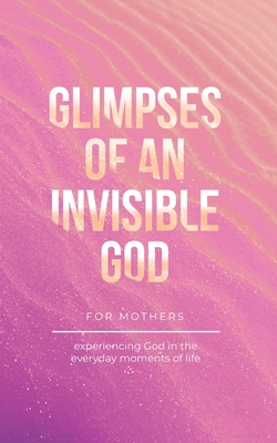 Coperta cărții 'Glimpses of an Invisible God for Mothers: Experiencing God in the Everyday Moments of Life - Vicki Kuyper'