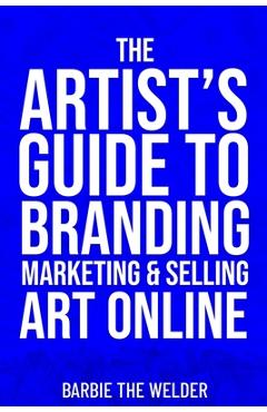 Coperta cărții 'The Artist's Guide To Branding Marketing & Selling Art Online - Barbie The Welder'