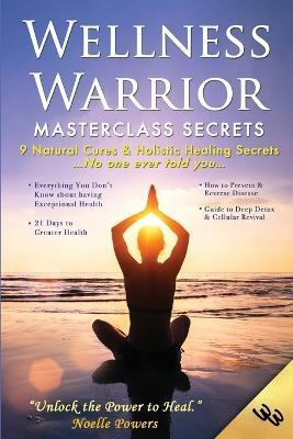 Wellness Warrior Masterclass Secrets: 9 Natural Cures & Holistic Healing Secrets No One Ever Told You - Noelle Powers