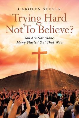 Trying Hard Not To Believe?: You Are Not Alone, Many Started Out That Way - Carolyn Steger
