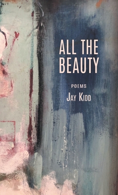 All The Beauty: Poems - Jay Kidd