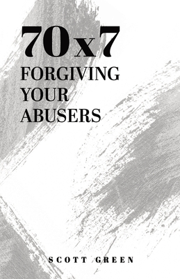 70x7: Forgiving Your Abusers - Scott A. Green