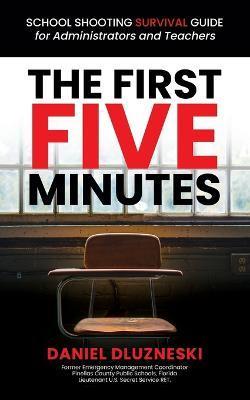 The First Five Minutes: : School Shooting Survival Guide For Administrators and Teachers - Daniel Dluzneski