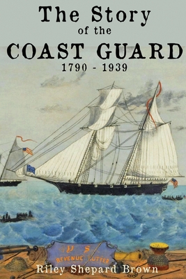 The Story of the Coast Guard: 1790 to 1939 - Riley Shepard Brown