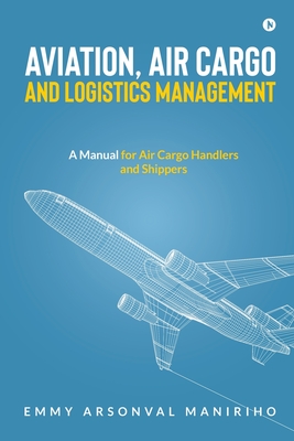 Aviation, Air Cargo and Logistics Management: A Manual for Air Cargo Handlers and Shippers IN - Emmy Arsonval Maniriho