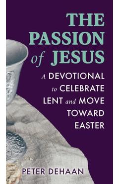 Coperta cărții 'The Passion of Jesus: A Devotional to Celebrate Lent and Move Toward Easter - Peter Dehaan'