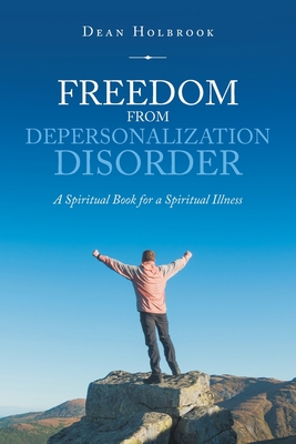 Freedom from Depersonalization Disorder: A Spiritual Book for a Spiritual Illness - Dean Holbrook