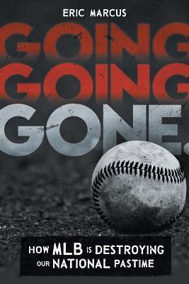 Going Going Gone: How MLB Is Destroying Our National Pastime - Eric Marcus