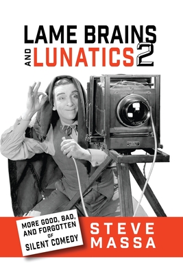 Lame Brains and Lunatics 2: More Good, Bad and Forgotten of Silent Comedy - Steve Massa