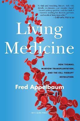 Living Medicine: Don Thomas, Marrow Transplantation, and the Cell Therapy Revolution - Frederick Appelbaum