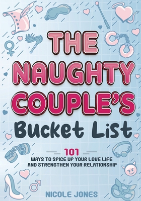 The Naughty Couple's Bucket List: 101 Ways to Spice Up Your Love Life and Strengthen Your Relationship - Nicole Jones