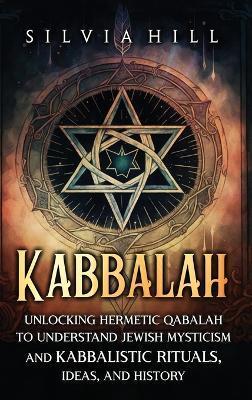 Kabbalah: Unlocking Hermetic Qabalah to Understand Jewish Mysticism and Kabbalistic Rituals, Ideas, and History - Silvia Hill