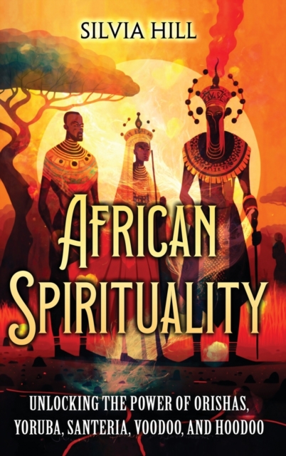 African Spirituality: Unlocking the Power of Orishas, Yoruba, Santeria, Voodoo, and Hoodoo - Silvia Hill