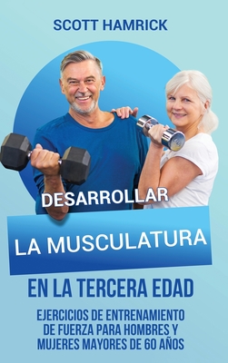 Desarrollar la musculatura en la tercera edad: Ejercicios de entrenamiento de fuerza para hombres y mujeres mayores de 60 años - Scott Hamrick