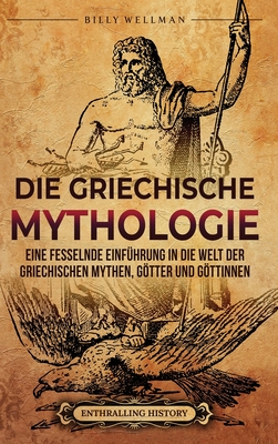 Coperta cărții 'Die Griechische Mythologie: Eine fesselnde Einführung in die Welt der griechischen Mythen, Götter und Göttinnen - Billy'