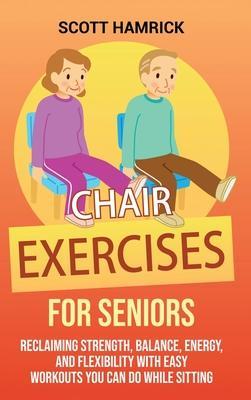 Chair Exercises for Seniors: Reclaiming Strength, Balance, Energy, and Flexibility with Easy Workouts You Can Do While Sitting - Scott Hamrick