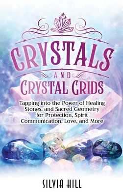 Crystals and Crystal Grids: Tapping into the Power of Healing Stones, and Sacred Geometry for Protection, Spirit Communication, Love, and More - Silvia Hill