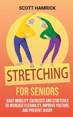 Stretching for Seniors: Daily Mobility Exercises and Stretches to Increase Flexibility, Improve Posture, and Prevent Injury - Scott Hamrick