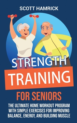 Strength Training for Seniors: The Ultimate Home Workout Program with Simple Exercises for Improving Balance, Energy, and Building Muscle - Scott Hamrick