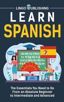 Learn Spanish: The Essentials You Need to Go From an Absolute Beginner to Intermediate and Advanced - Lingo Publishing