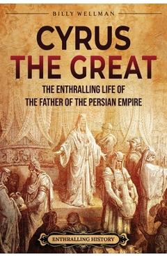 Coperta cărții 'Cyrus the Great: The Enthralling Life of the Father of the Persian Empire - Billy Wellman'
