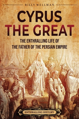 Coperta cărții 'Cyrus the Great: The Enthralling Life of the Father of the Persian Empire - Billy Wellman'