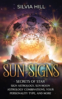 Sun Signs: Secrets of Star Sign Astrology, Sun- Moon Astrology Combinations, Your Personality Type, and More - Silvia Hill