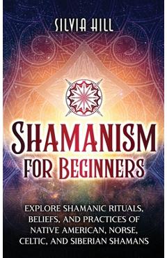 Poza produsului Shamanism for Beginners: Explore Shamanic Rituals, Beliefs, and Practices of Native American, Norse, Celtic, and Siberian Shamans - Silvia Hill