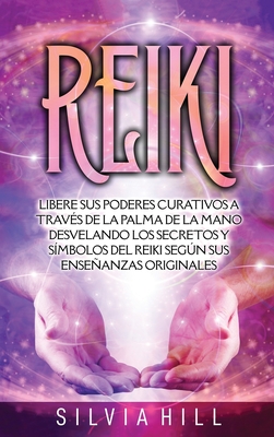 Reiki: Libere sus poderes curativos a través de la palma de la mano desvelando los secretos y símbolos del Reiki según sus en - Silvia Hill