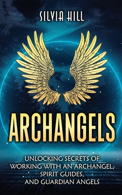 Archangels: Unlocking Secrets of Working with an Archangel, Spirit Guides, and Guardian Angels - Silvia Hill